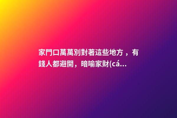 家門口萬萬別對著這些地方，有錢人都避開，暗喻家財(cái)流失快！